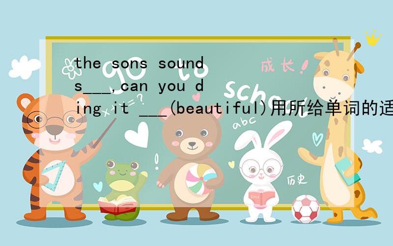 the sons sounds___,can you ding it ___(beautiful)用所给单词的适当形式填