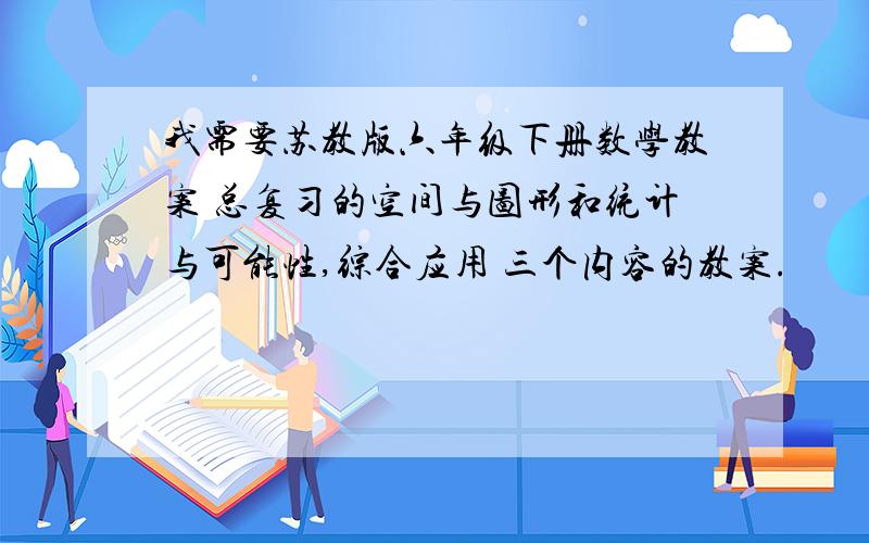 我需要苏教版六年级下册数学教案 总复习的空间与图形和统计与可能性,综合应用 三个内容的教案.