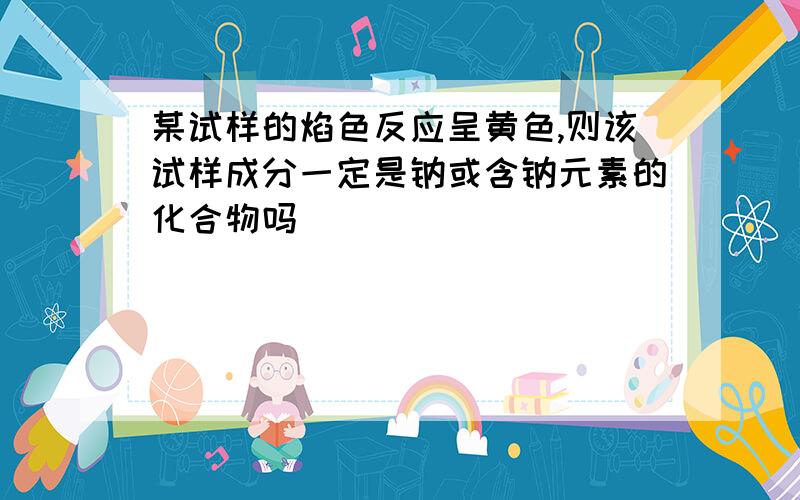 某试样的焰色反应呈黄色,则该试样成分一定是钠或含钠元素的化合物吗