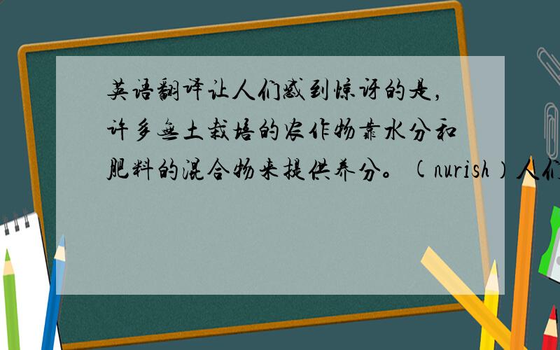 英语翻译让人们感到惊讶的是，许多无土栽培的农作物靠水分和肥料的混合物来提供养分。(nurish）人们过去常常把做恶梦看成