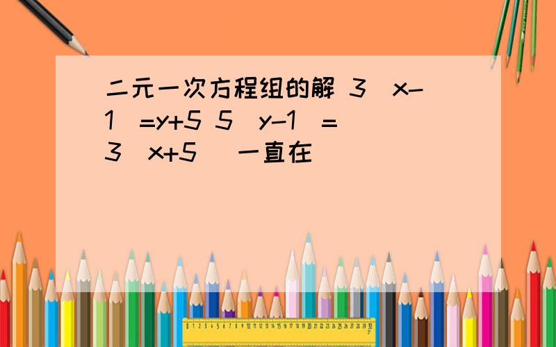 二元一次方程组的解 3(x-1)=y+5 5(y-1)=3(x+5) 一直在