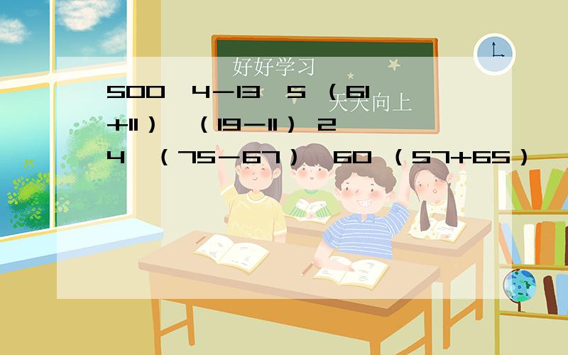 500÷4－13×5 （61+11）÷（19－11） 24÷（75－67）×60 （57+65）×（48÷6） 简便计算