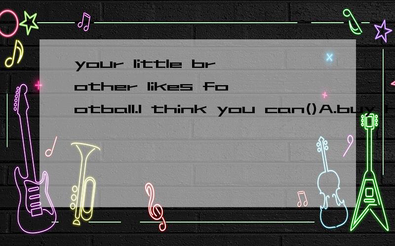 your little brother likes football.I think you can()A.buy hi