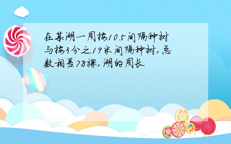 在某湖一周按10.5间隔种树与按3分之19米间隔种树,总数相差78棵,湖的周长