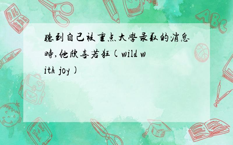 听到自己被重点大学录取的消息时,他欣喜若狂(wild with joy)