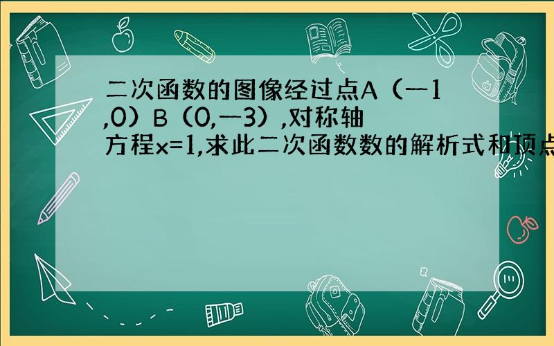 二次函数的图像经过点A（一1,0）B（0,一3）,对称轴方程x=1,求此二次函数数的解析式和顶点坐标.