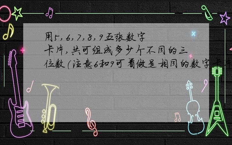 用5,6,7,8,9五张数字卡片,共可组成多少个不同的三位数(注意6和9可看做是相同的数字卡片.