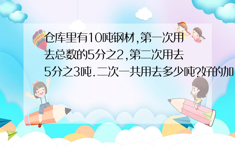 仓库里有10吨钢材,第一次用去总数的5分之2,第二次用去5分之3吨.二次一共用去多少吨?好的加100分.