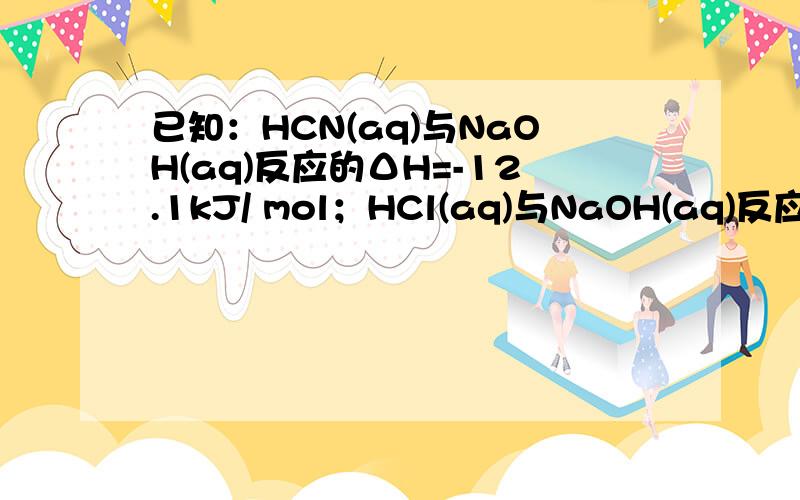 已知：HCN(aq)与NaOH(aq)反应的ΔH=-12.1kJ/ mol；HCl(aq)与NaOH(aq)反应的ΔH=