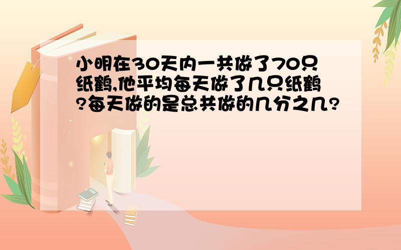 小明在30天内一共做了70只纸鹤,他平均每天做了几只纸鹤?每天做的是总共做的几分之几?