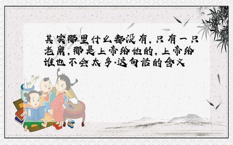 其实那里什么都没有,只有一只老鼠,那是上帝给他的,上帝给谁也不会太多.这句话的含义