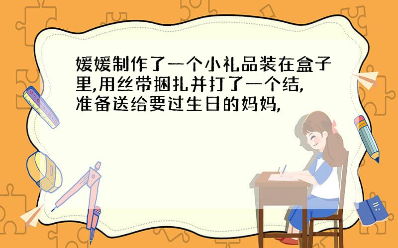 媛媛制作了一个小礼品装在盒子里,用丝带捆扎并打了一个结,准备送给要过生日的妈妈,