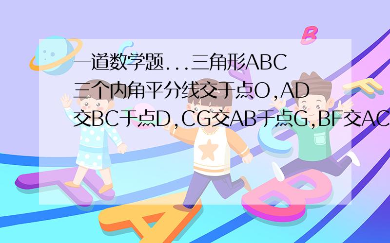 一道数学题...三角形ABC三个内角平分线交于点O,AD交BC于点D,CG交AB于点G,BF交AC于点F,过点O作OE⊥