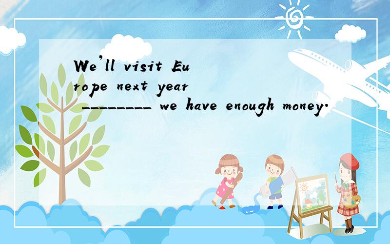 We’ll visit Europe next year ________ we have enough money.