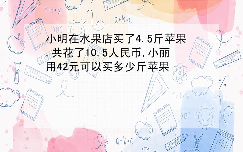 小明在水果店买了4.5斤苹果,共花了10.5人民币,小丽用42元可以买多少斤苹果