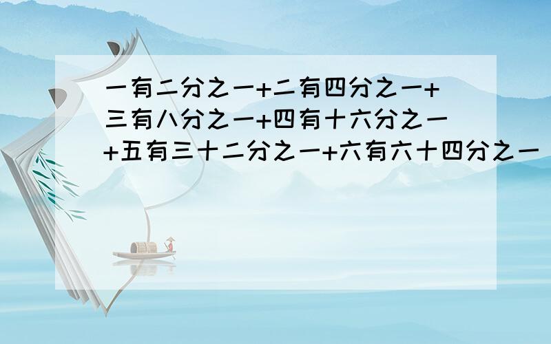 一有二分之一+二有四分之一+三有八分之一+四有十六分之一+五有三十二分之一+六有六十四分之一 简便运算