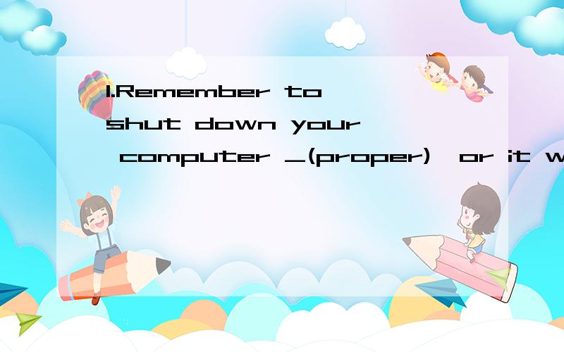 1.Remember to shut down your computer _(proper),or it will g