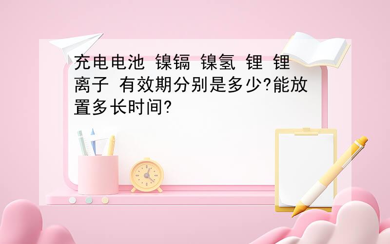 充电电池 镍镉 镍氢 锂 锂离子 有效期分别是多少?能放置多长时间?