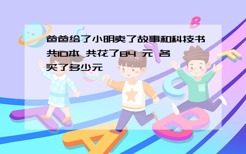 爸爸给了小明卖了故事和科技书共10本 共花了84 元 各买了多少元