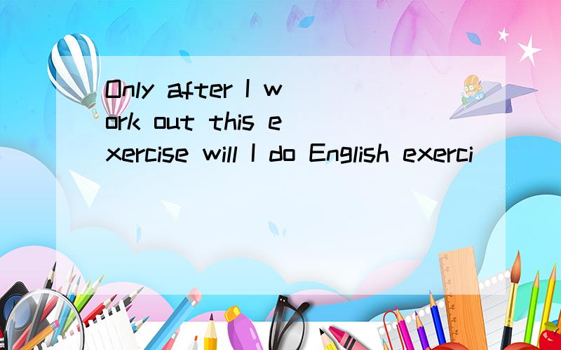 Only after I work out this exercise will I do English exerci