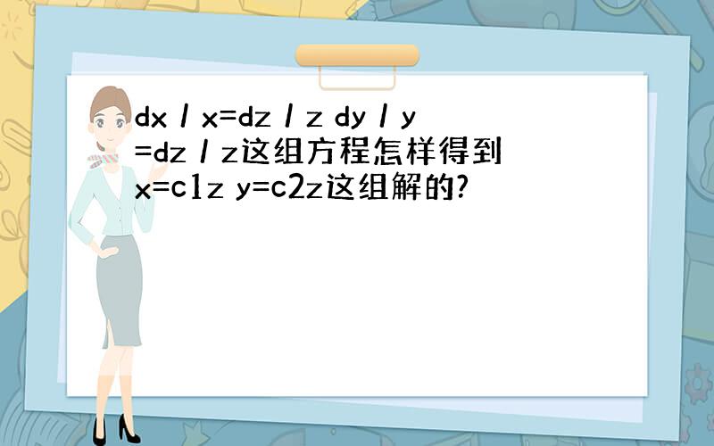 dx／x=dz／z dy／y=dz／z这组方程怎样得到 x=c1z y=c2z这组解的?