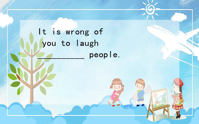 It is wrong of you to laugh __________ people.