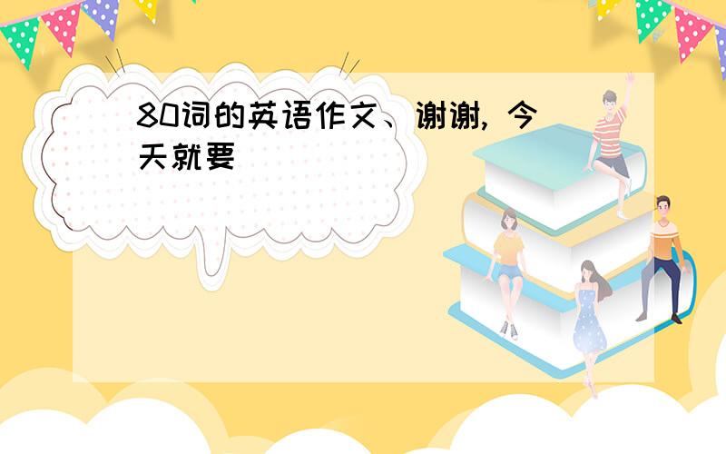 80词的英语作文、谢谢, 今天就要