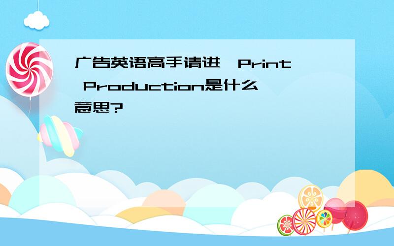 广告英语高手请进,Print Production是什么意思?