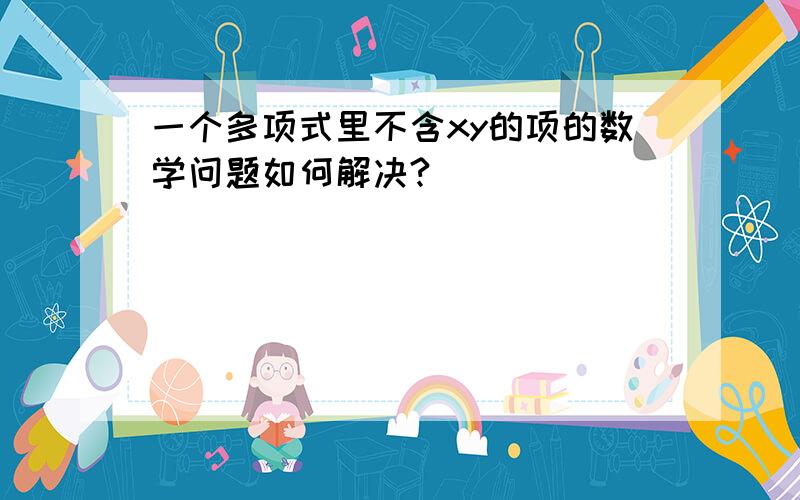 一个多项式里不含xy的项的数学问题如何解决?