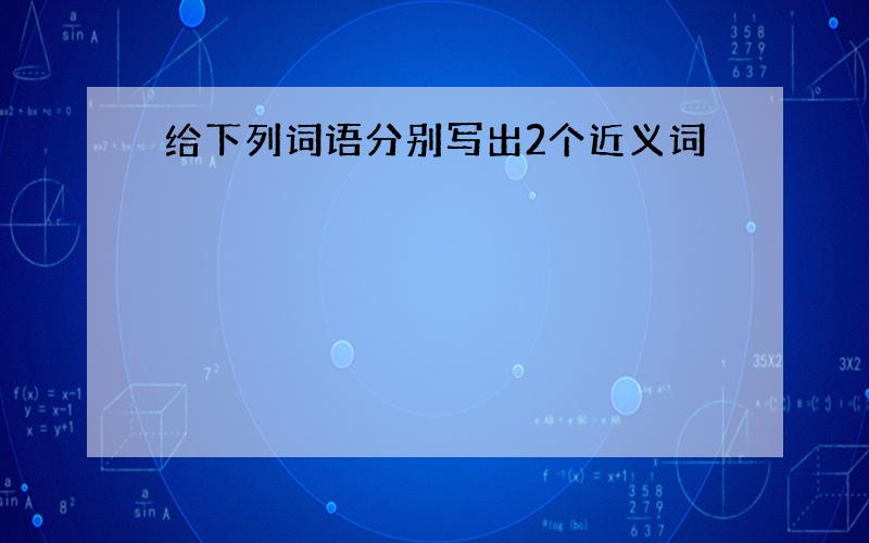 给下列词语分别写出2个近义词