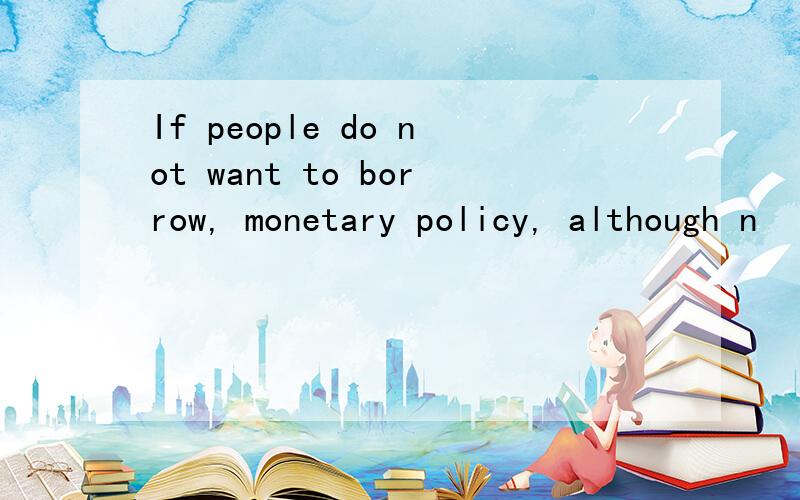 If people do not want to borrow, monetary policy, although n