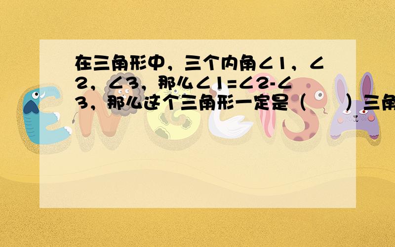 在三角形中，三个内角∠1，∠2，∠3，那么∠1=∠2-∠3，那么这个三角形一定是（　　）三角形.