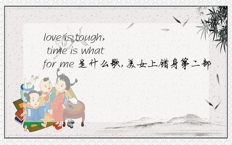 love is tough, time is what for me 是什么歌,美女上错身第二部