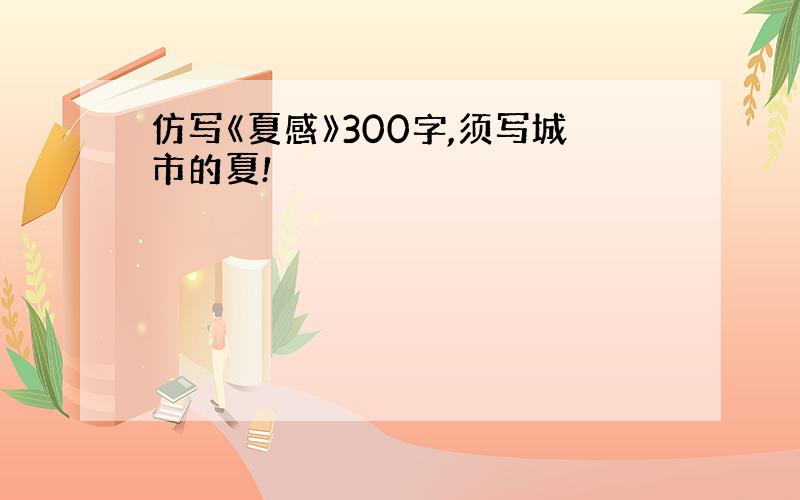 仿写《夏感》300字,须写城市的夏!