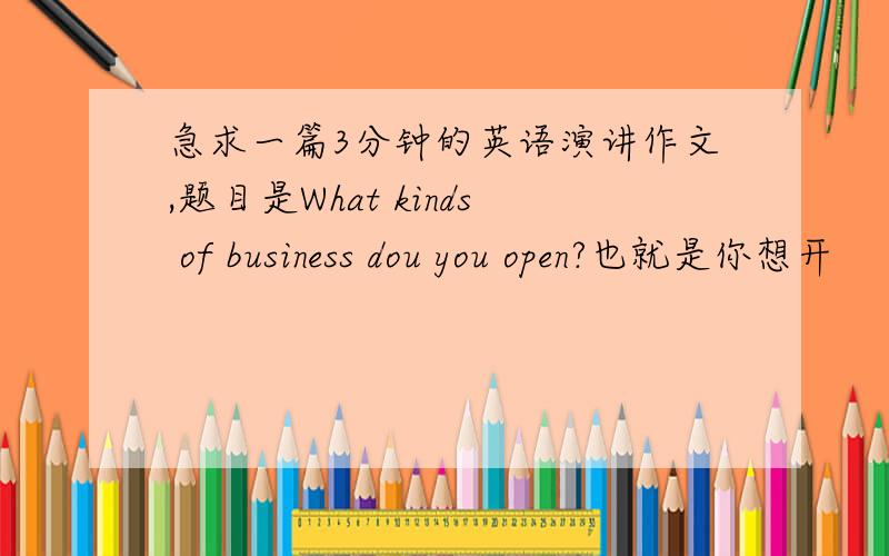 急求一篇3分钟的英语演讲作文,题目是What kinds of business dou you open?也就是你想开