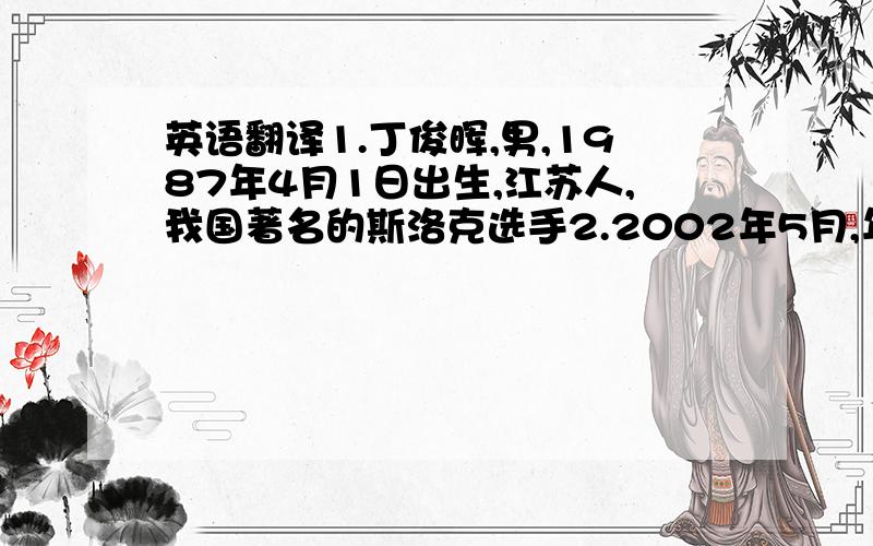 英语翻译1.丁俊晖,男,1987年4月1日出生,江苏人,我国著名的斯洛克选手2.2002年5月,年仅15岁就成为中国夺取