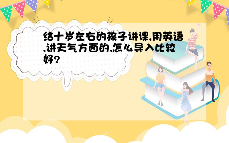 给十岁左右的孩子讲课,用英语,讲天气方面的,怎么导入比较好?