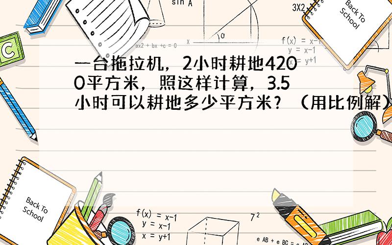 一台拖拉机，2小时耕地4200平方米，照这样计算，3.5小时可以耕地多少平方米？（用比例解）