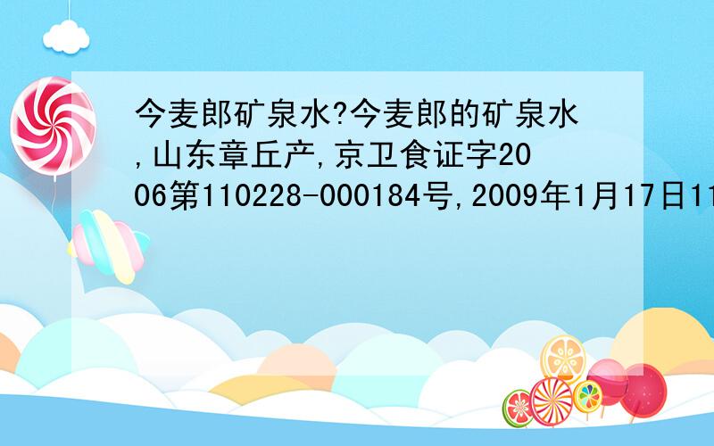 今麦郎矿泉水?今麦郎的矿泉水,山东章丘产,京卫食证字2006第110228-000184号,2009年1月17日11：1