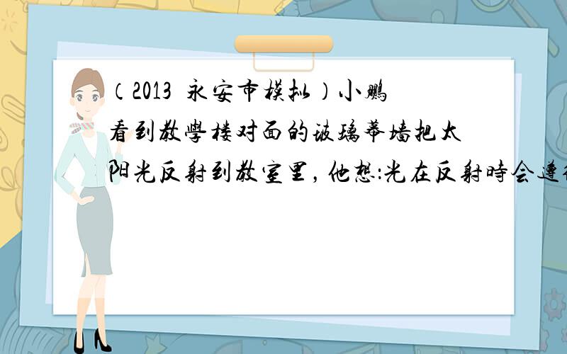 （2013•永安市模拟）小鹏看到教学楼对面的玻璃幕墙把太阳光反射到教室里，他想：光在反射时会遵循怎样的规律？于是他利用平