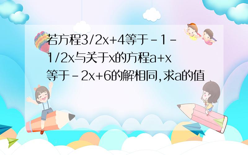 若方程3/2x+4等于-1-1/2x与关于x的方程a+x等于-2x+6的解相同,求a的值