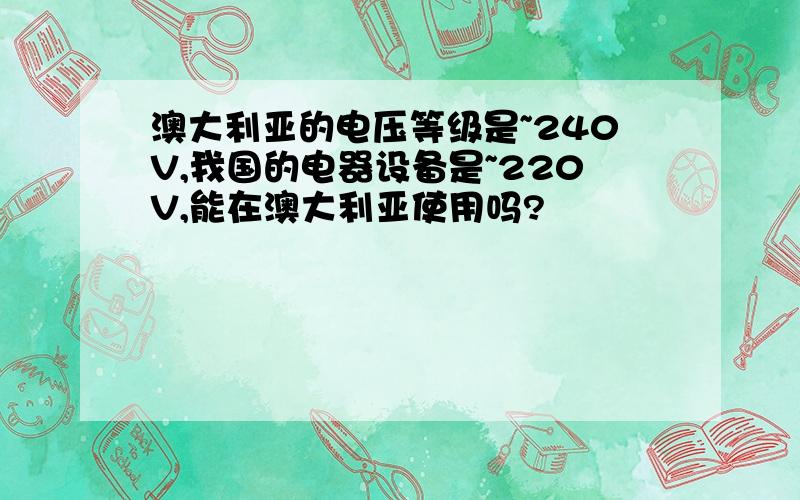 澳大利亚的电压等级是~240V,我国的电器设备是~220V,能在澳大利亚使用吗?