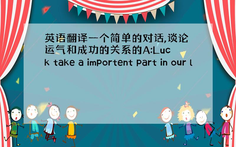 英语翻译一个简单的对话,谈论运气和成功的关系的A:Luck take a importent part in our l