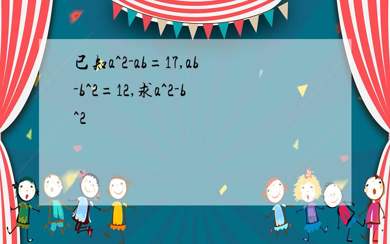 已知a^2-ab=17,ab-b^2=12,求a^2-b^2