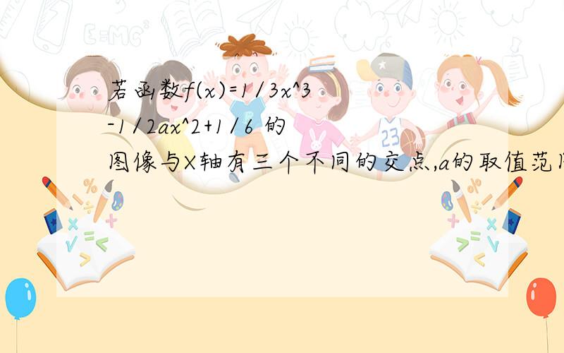 若函数f(x)=1/3x^3-1/2ax^2+1/6 的图像与X轴有三个不同的交点,a的取值范围