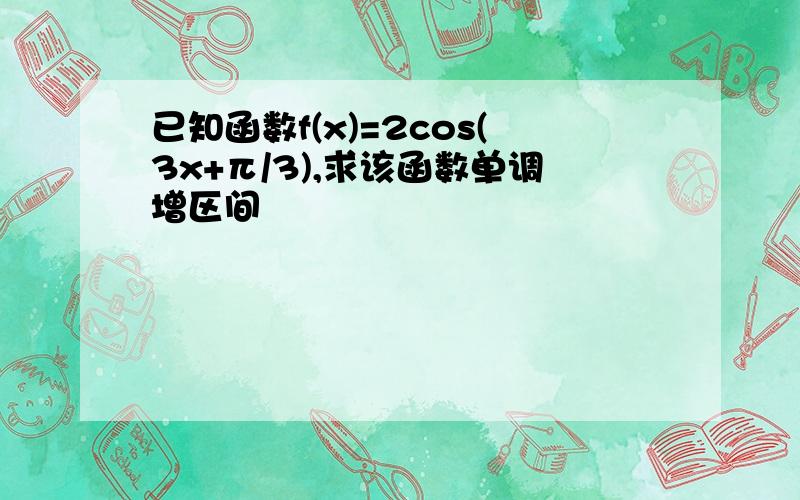 已知函数f(x)=2cos(3x+π/3),求该函数单调增区间