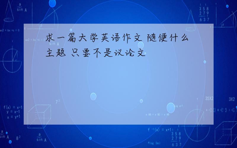 求一篇大学英语作文 随便什么主题 只要不是议论文