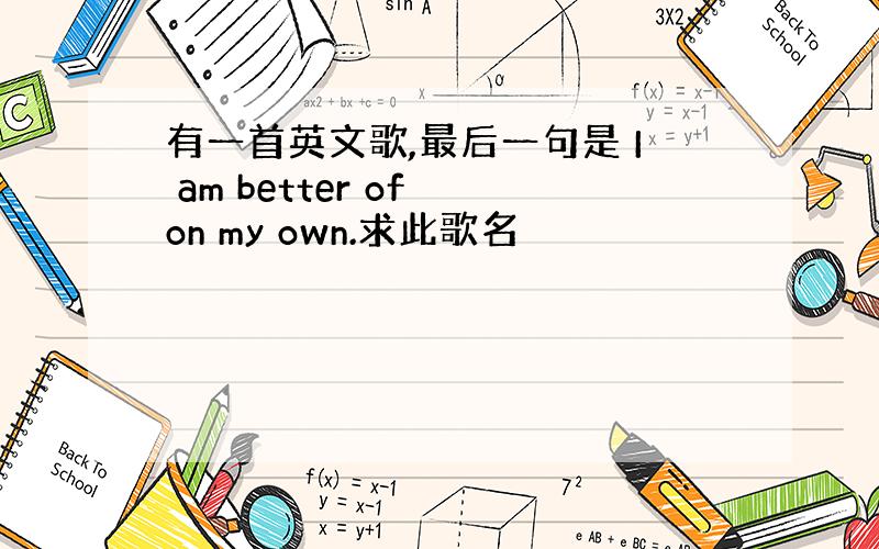 有一首英文歌,最后一句是 I am better of on my own.求此歌名