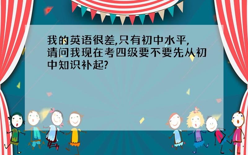 我的英语很差,只有初中水平,请问我现在考四级要不要先从初中知识补起?