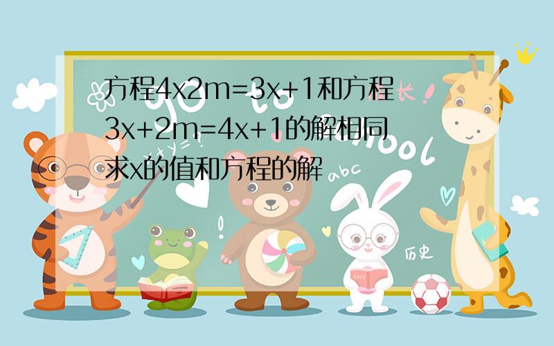 方程4x2m=3x+1和方程3x+2m=4x+1的解相同求x的值和方程的解